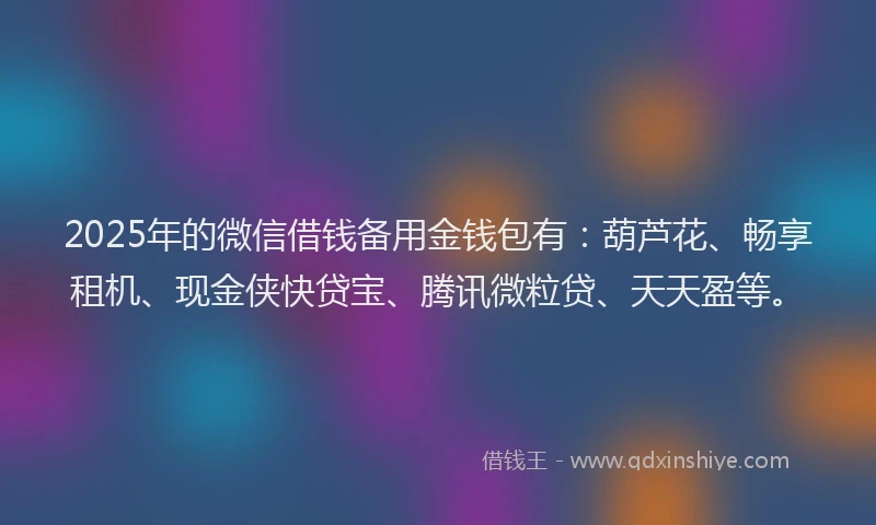 2025年的微信借钱备用金钱包有：葫芦花、畅享租机、现金侠快贷宝、腾讯微粒贷、天天盈等。