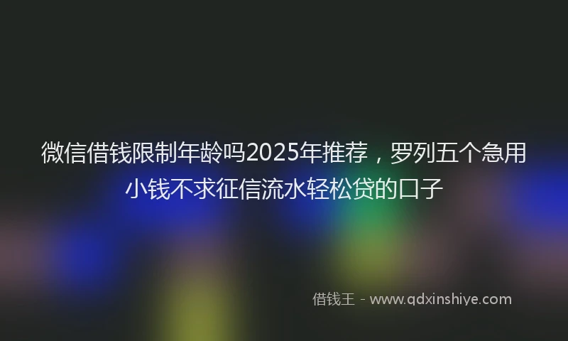 微信借钱限制年龄吗2025年推荐，罗列五个急用小钱不求征信流水轻松贷的口子