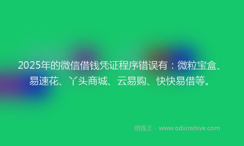 2025年的微信借钱凭证程序错误有：微粒宝盒、易速花、丫头商城、云易购、快快易借等。