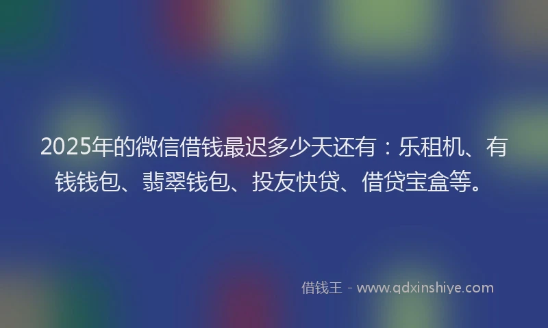 2025年的微信借钱最迟多少天还有：乐租机、有钱钱包、翡翠钱包、投友快贷、借贷宝盒等。
