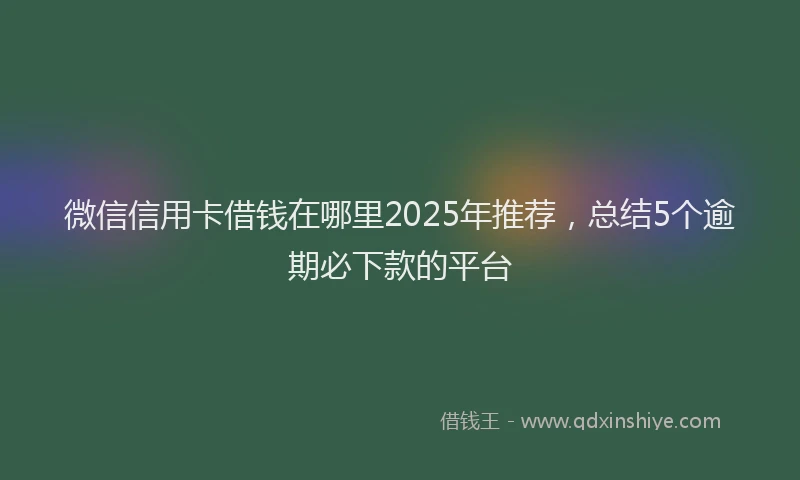 微信信用卡借钱在哪里2025年推荐，总结5个逾期必下款的平台