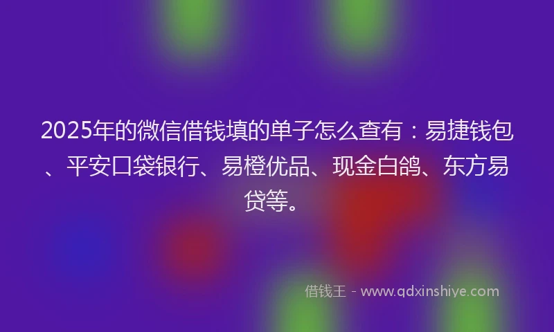 2025年的微信借钱填的单子怎么查有：易捷钱包、平安口袋银行、易橙优品、现金白鸽、东方易贷等。