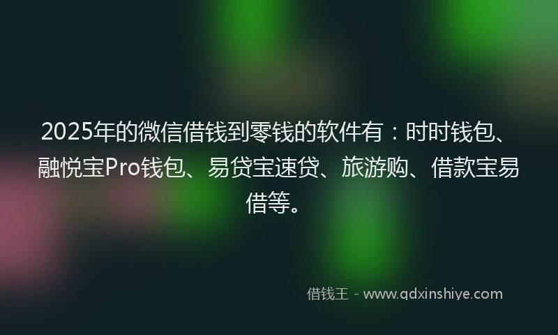 2025年的微信借钱到零钱的软件有：时时钱包、融悦宝Pro钱包、易贷宝速贷、旅游购、借款宝易借等。