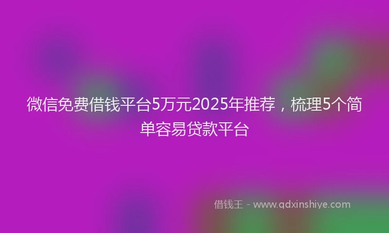 微信免费借钱平台5万元2025年推荐，梳理5个简单容易贷款平台