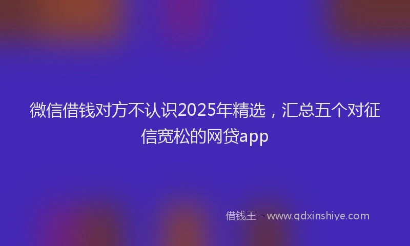 微信借钱对方不认识2025年精选，汇总五个对征信宽松的网贷app