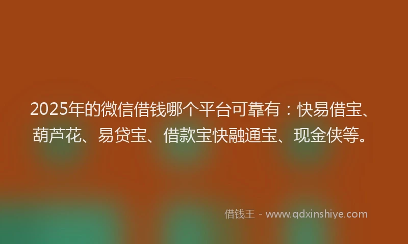 2025年的微信借钱哪个平台可靠有：快易借宝、葫芦花、易贷宝、借款宝快融通宝、现金侠等。