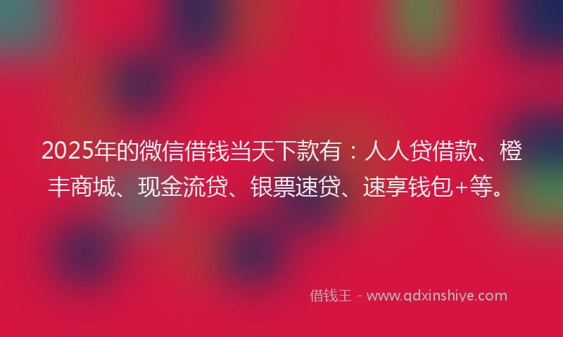 2025年的微信借钱当天下款有：人人贷借款、橙丰商城、现金流贷、银票速贷、速享钱包+等。