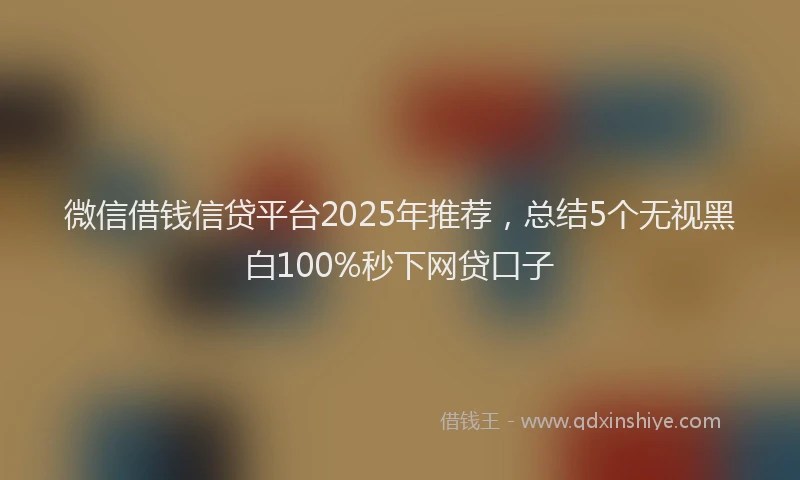 微信借钱信贷平台2025年推荐，总结5个无视黑白100%秒下网贷口子