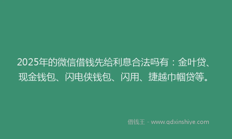 2025年的微信借钱先给利息合法吗有：金叶贷、现金钱包、闪电侠钱包、闪用、捷越巾帼贷等。