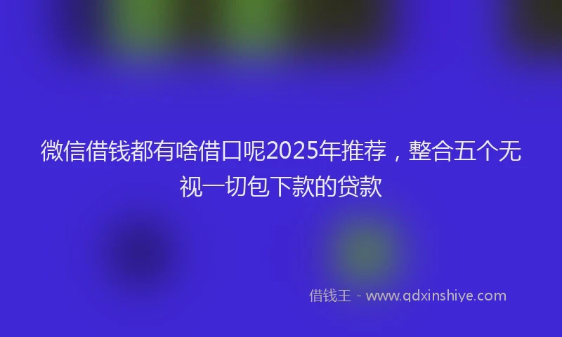 微信借钱都有啥借口呢2025年推荐，整合五个无视一切包下款的贷款