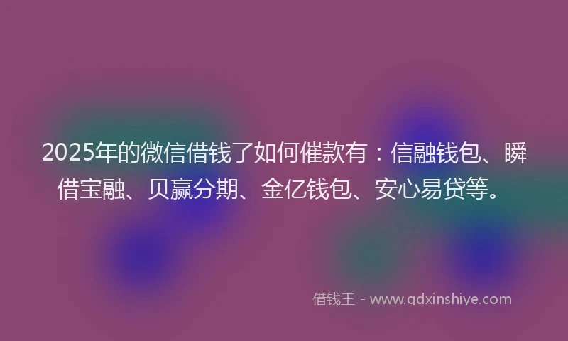 2025年的微信借钱了如何催款有：信融钱包、瞬借宝融、贝赢分期、金亿钱包、安心易贷等。