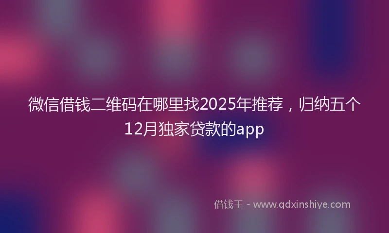 微信借钱二维码在哪里找2025年推荐，归纳五个12月独家贷款的app