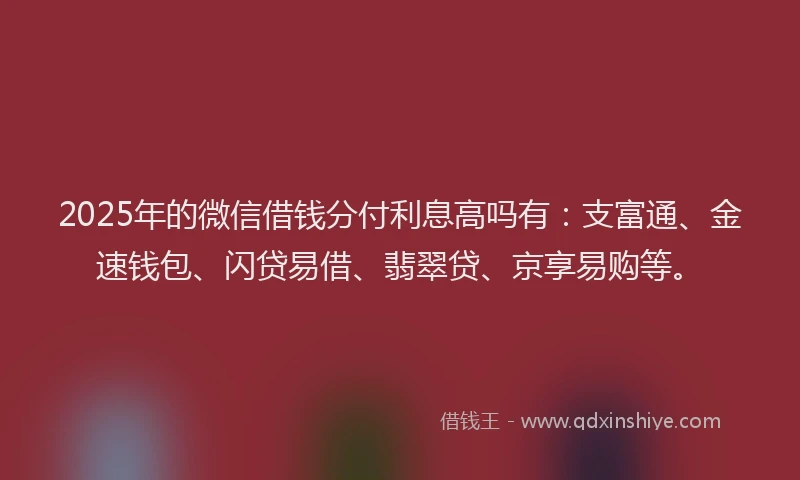 2025年的微信借钱分付利息高吗有：支富通、金速钱包、闪贷易借、翡翠贷、京享易购等。