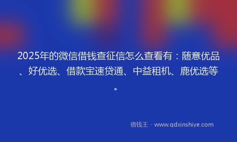 2025年的微信借钱查征信怎么查看有：随意优品、好优选、借款宝速贷通、中益租机、鹿优选等。
