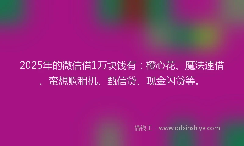 2025年的微信借1万块钱有：橙心花、魔法速借、蛮想购租机、甄信贷、现金闪贷等。