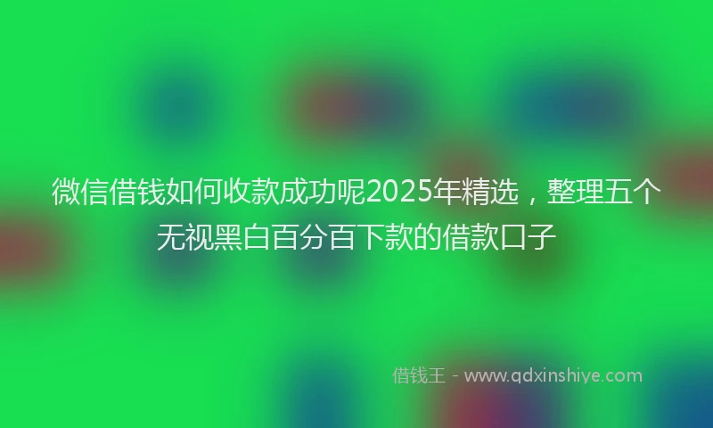 微信借钱如何收款成功呢2025年精选，整理五个无视黑白百分百下款的借款口子
