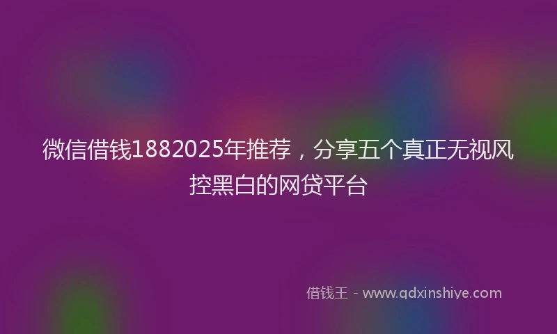 微信借钱1882025年推荐，分享五个真正无视风控黑白的网贷平台