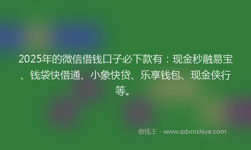 2025年的微信借钱口子必下款有：现金秒融易宝、钱袋快借通、小象快贷、乐享钱包、现金侠行等。