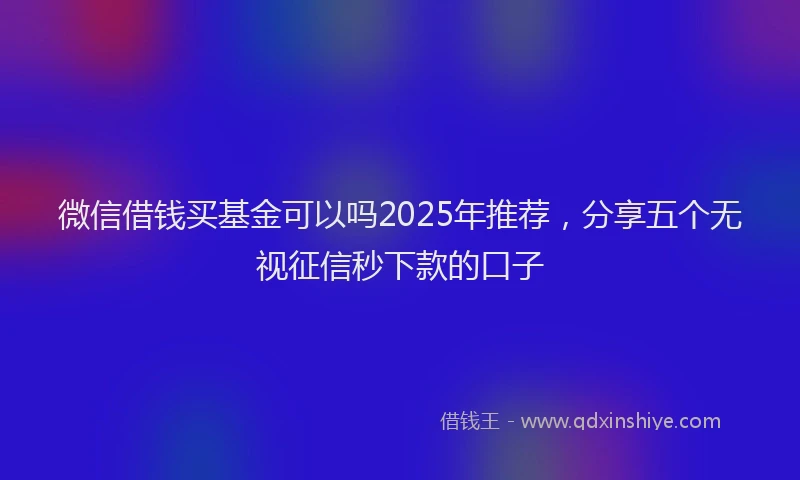 微信借钱买基金可以吗2025年推荐，分享五个无视征信秒下款的口子