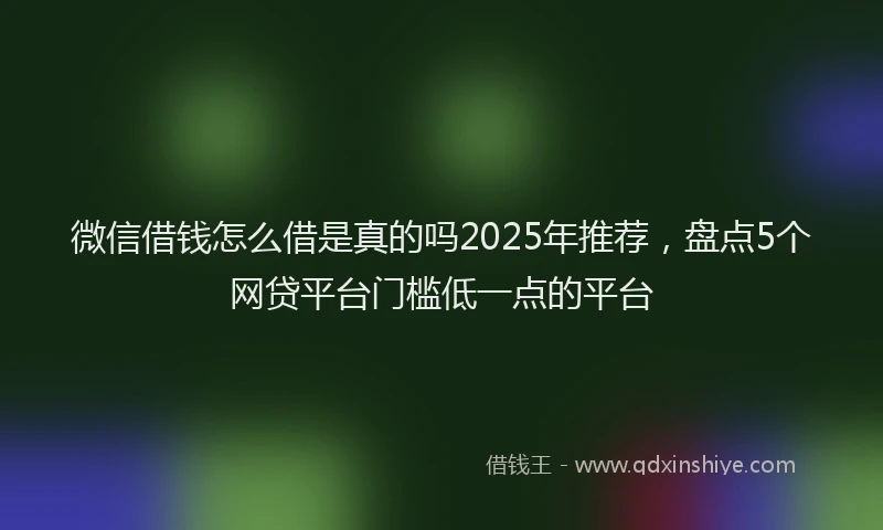微信借钱怎么借是真的吗2025年推荐，盘点5个网贷平台门槛低一点的平台