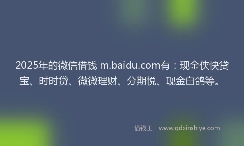 2025年的微信借钱 m.baidu.com有：现金侠快贷宝、时时贷、微微理财、分期悦、现金白鸽等。