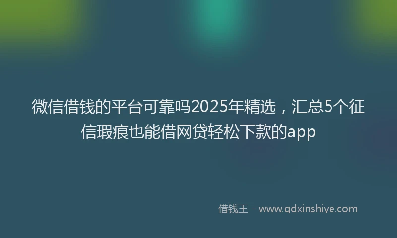 微信借钱的平台可靠吗2025年精选，汇总5个征信瑕疵也能借网贷轻松下款的app