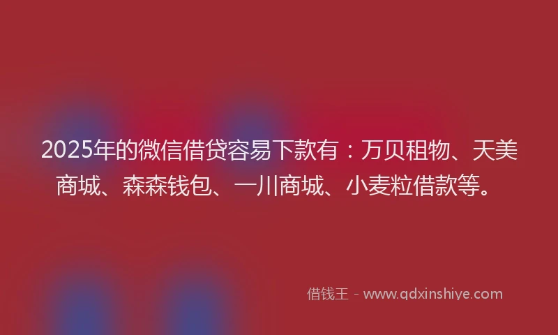 2025年的微信借贷容易下款有：万贝租物、天美商城、森森钱包、一川商城、小麦粒借款等。