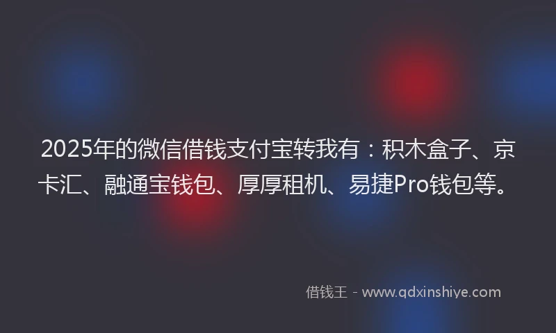 2025年的微信借钱支付宝转我有：积木盒子、京卡汇、融通宝钱包、厚厚租机、易捷Pro钱包等。