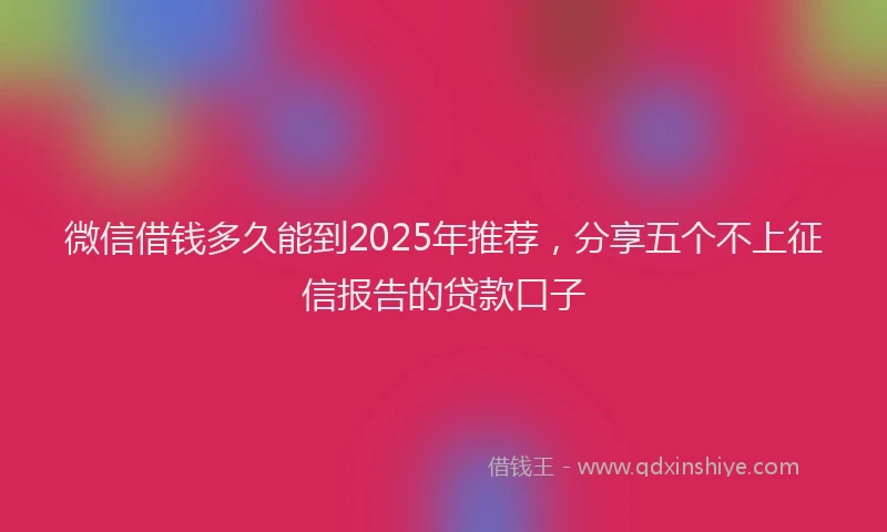 微信借钱多久能到2025年推荐，分享五个不上征信报告的贷款口子
