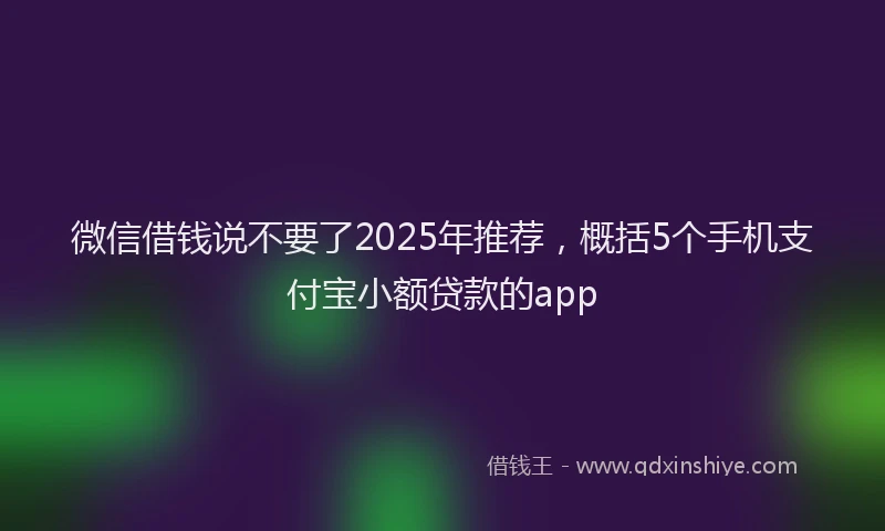 微信借钱说不要了2025年推荐，概括5个手机支付宝小额贷款的app