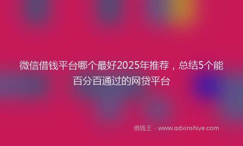 微信借钱平台哪个最好2025年推荐，总结5个能百分百通过的网贷平台