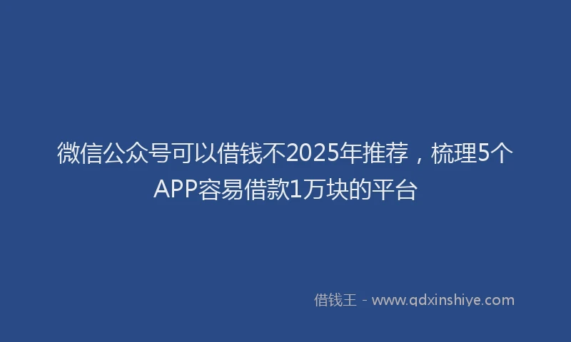 微信公众号可以借钱不2025年推荐，梳理5个APP容易借款1万块的平台