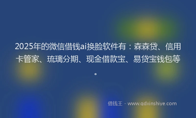 2025年的微信借钱ai换脸软件有：森森贷、信用卡管家、琉璃分期、现金借款宝、易贷宝钱包等。
