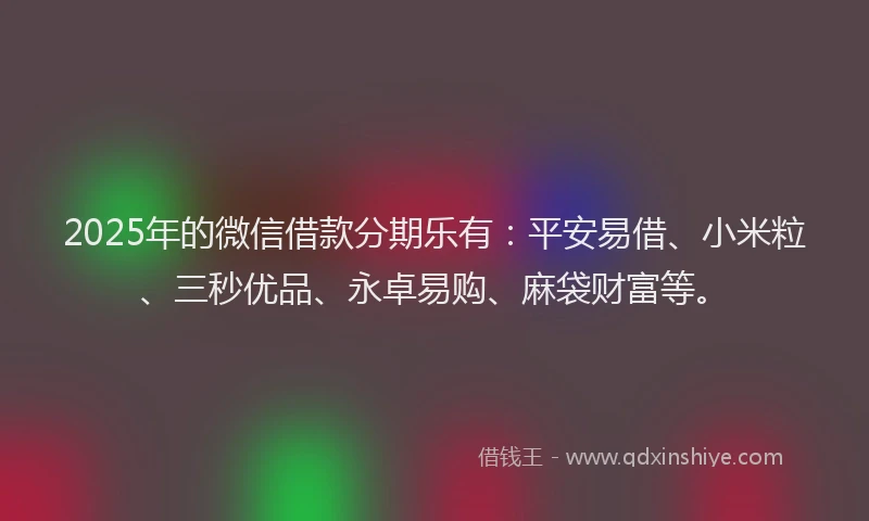 2025年的微信借款分期乐有：平安易借、小米粒、三秒优品、永卓易购、麻袋财富等。