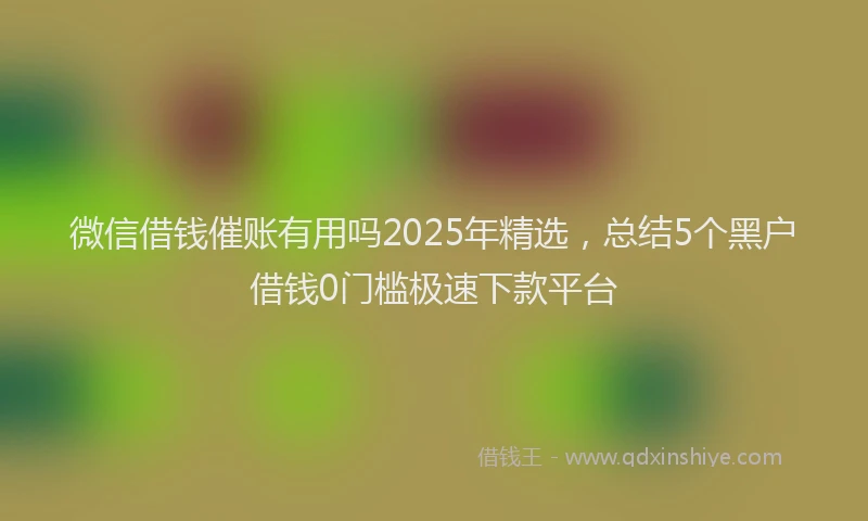 微信借钱催账有用吗2025年精选，总结5个黑户借钱0门槛极速下款平台