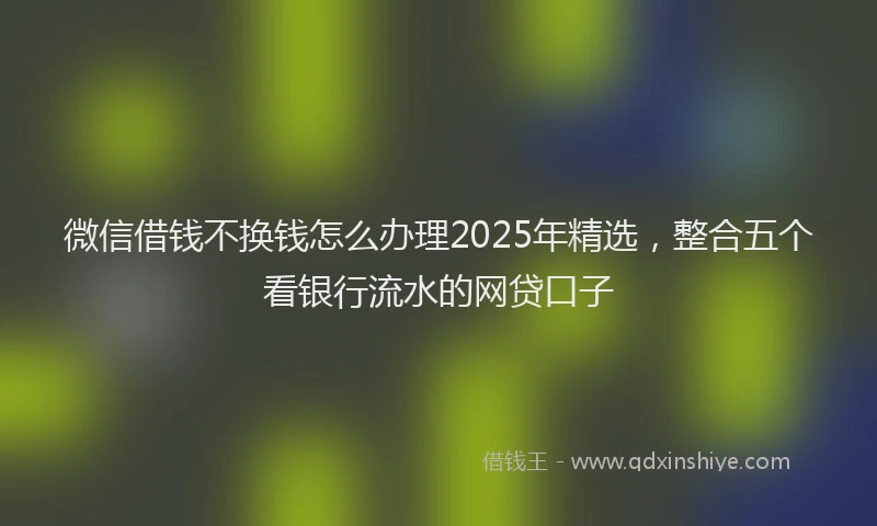 微信借钱不换钱怎么办理2025年精选，整合五个看银行流水的网贷口子
