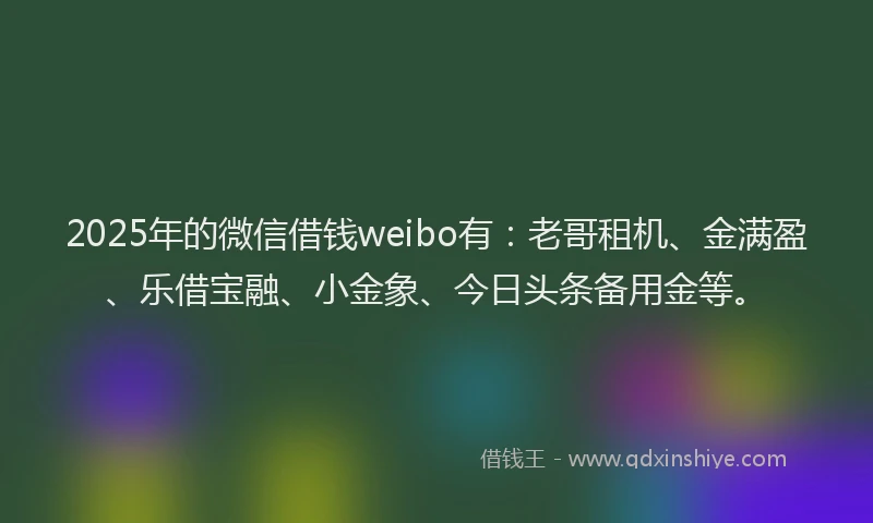 2025年的微信借钱weibo有：老哥租机、金满盈、乐借宝融、小金象、今日头条备用金等。