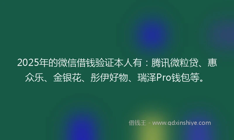 2025年的微信借钱验证本人有：腾讯微粒贷、惠众乐、金银花、彤伊好物、瑞泽Pro钱包等。