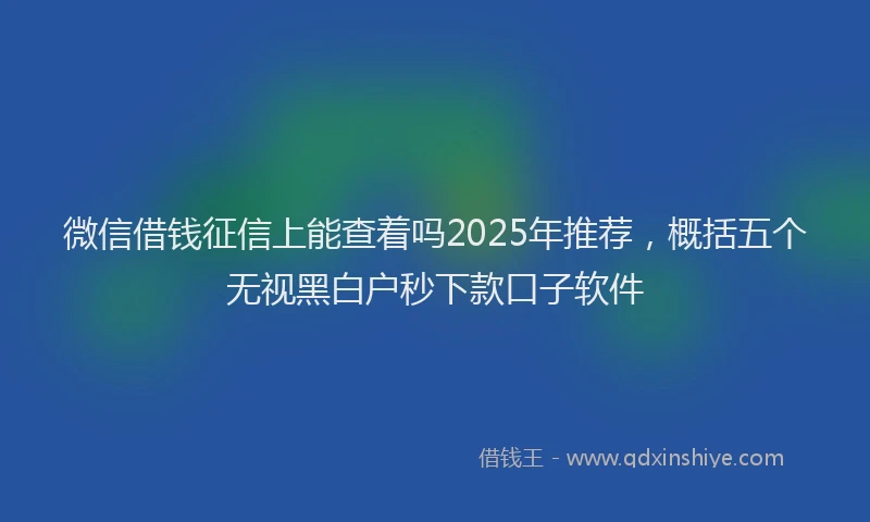 微信借钱征信上能查着吗2025年推荐，概括五个无视黑白户秒下款口子软件