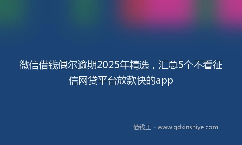 微信借钱偶尔逾期2025年精选，汇总5个不看征信网贷平台放款快的app