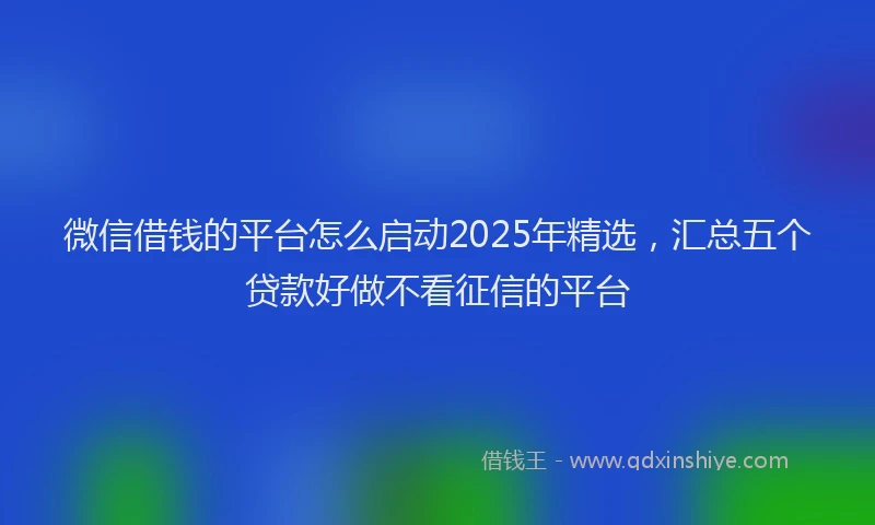 微信借钱的平台怎么启动2025年精选，汇总五个贷款好做不看征信的平台