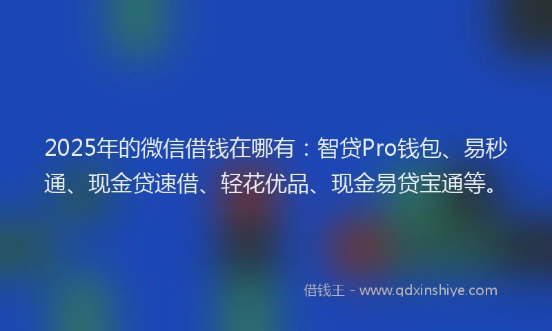 2025年的微信借钱在哪有：智贷Pro钱包、易秒通、现金贷速借、轻花优品、现金易贷宝通等。