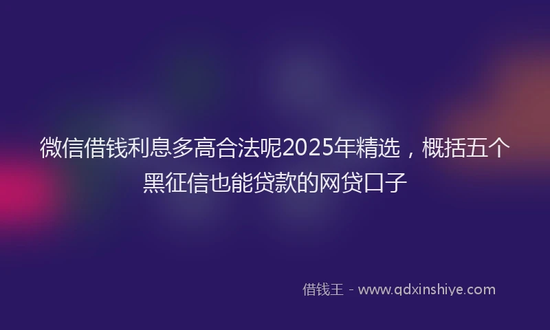 微信借钱利息多高合法呢2025年精选，概括五个黑征信也能贷款的网贷口子
