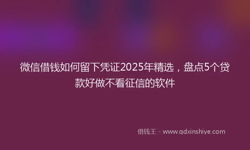微信借钱如何留下凭证2025年精选，盘点5个贷款好做不看征信的软件