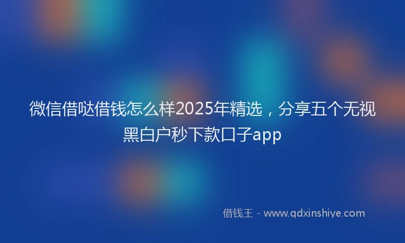 微信借哒借钱怎么样2025年精选，分享五个无视黑白户秒下款口子app