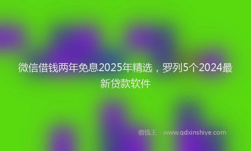 微信借钱两年免息2025年精选，罗列5个2024最新贷款软件