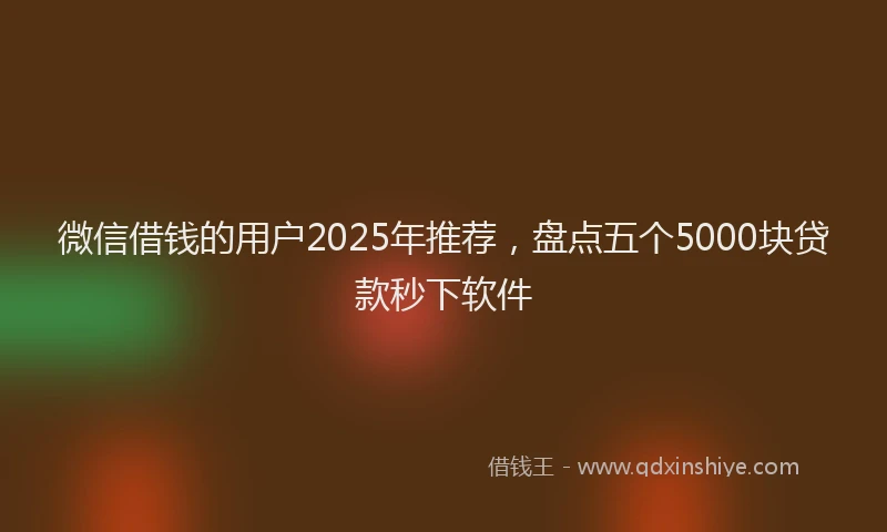 微信借钱的用户2025年推荐，盘点五个5000块贷款秒下软件