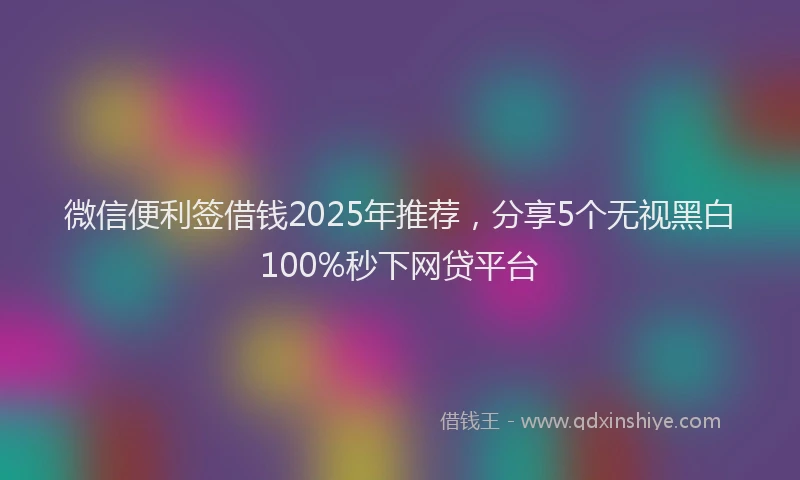 微信便利签借钱2025年推荐，分享5个无视黑白100%秒下网贷平台