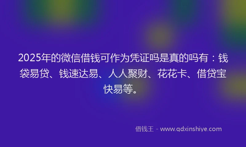 2025年的微信借钱可作为凭证吗是真的吗有：钱袋易贷、钱速达易、人人聚财、花花卡、借贷宝快易等。