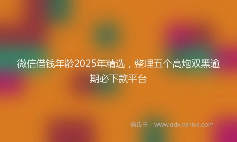 微信借钱年龄2025年精选，整理五个高炮双黑逾期必下款平台
